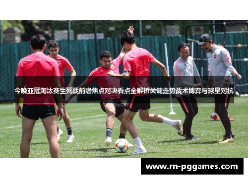 今晚亚冠淘汰赛生死战前瞻焦点对决看点全解析关键走势战术博弈与球星对抗