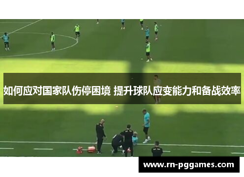 如何应对国家队伤停困境 提升球队应变能力和备战效率 如何应对国家队伤停困境 提升球队应变能力和备战效率