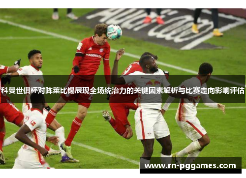科曼世俱杯对阵莱比锡展现全场统治力的关键因素解析与比赛走向影响评估 科曼世俱杯对阵莱比锡展现全场统治力的关键因素解析与比赛走向影响评估