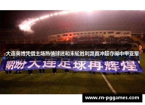 大连英博凭借主场热情球迷和末轮胜利昂首冲超夺得中甲亚军