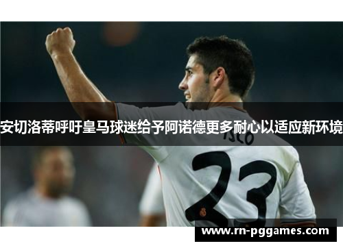 安切洛蒂呼吁皇马球迷给予阿诺德更多耐心以适应新环境