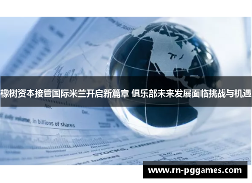 橡树资本接管国际米兰开启新篇章 俱乐部未来发展面临挑战与机遇 橡树资本接管国际米兰开启新篇章 俱乐部未来发展面临挑战与机遇