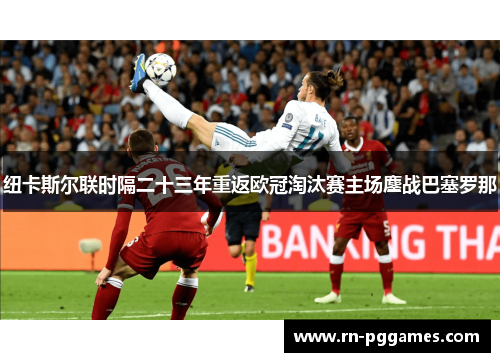 纽卡斯尔联时隔二十三年重返欧冠淘汰赛主场鏖战巴塞罗那 纽卡斯尔联时隔二十三年重返欧冠淘汰赛主场鏖战巴塞罗那