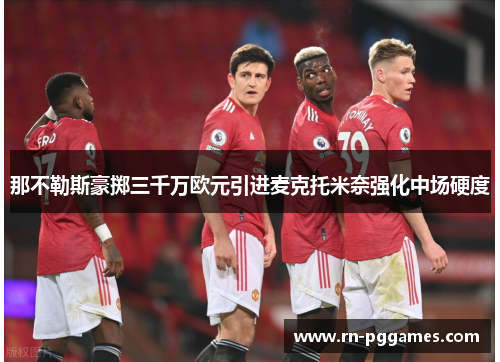那不勒斯豪掷三千万欧元引进麦克托米奈强化中场硬度 那不勒斯豪掷三千万欧元引进麦克托米奈强化中场硬度