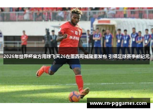 2026年世界杯官方用球飞天26在墨西哥城隆重发布 引领足球赛事新纪元 2026年世界杯官方用球飞天26在墨西哥城隆重发布 引领足球赛事新纪元