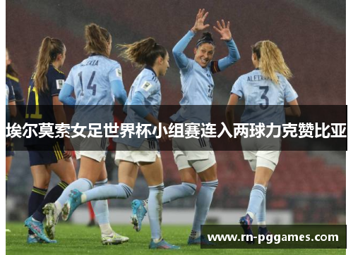 埃尔莫索女足世界杯小组赛连入两球力克赞比亚 埃尔莫索女足世界杯小组赛连入两球力克赞比亚
