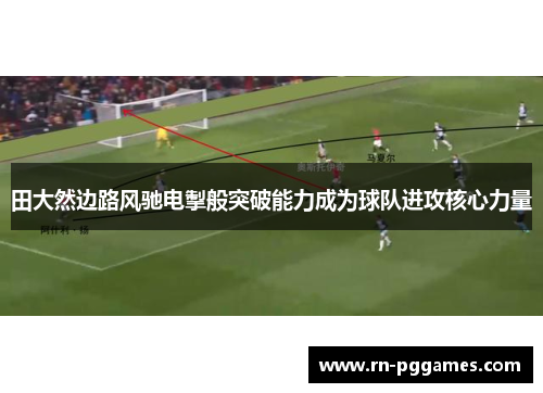 田大然边路风驰电掣般突破能力成为球队进攻核心力量 田大然边路风驰电掣般突破能力成为球队进攻核心力量