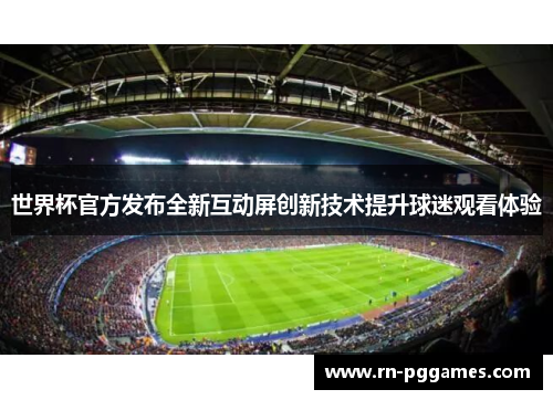 世界杯官方发布全新互动屏创新技术提升球迷观看体验 世界杯官方发布全新互动屏创新技术提升球迷观看体验