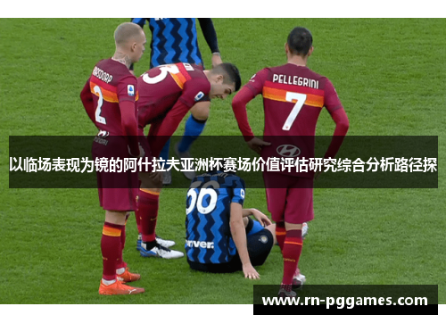 以临场表现为镜的阿什拉夫亚洲杯赛场价值评估研究综合分析路径探