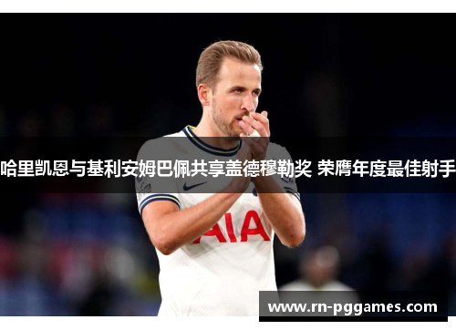 哈里凯恩与基利安姆巴佩共享盖德穆勒奖 荣膺年度最佳射手 哈里凯恩与基利安姆巴佩共享盖德穆勒奖 荣膺年度最佳射手