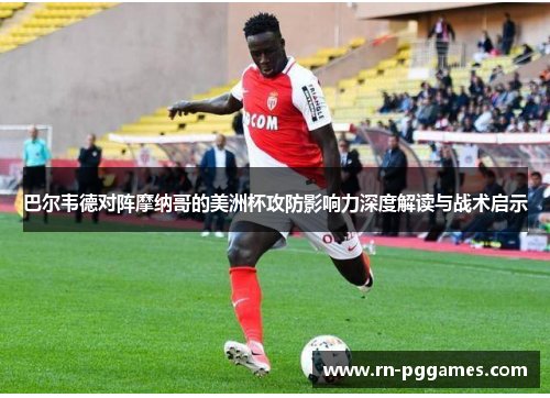 巴尔韦德对阵摩纳哥的美洲杯攻防影响力深度解读与战术启示 巴尔韦德对阵摩纳哥的美洲杯攻防影响力深度解读与战术启示