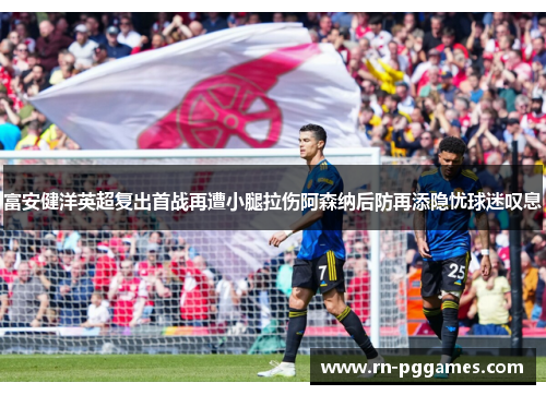 富安健洋英超复出首战再遭小腿拉伤阿森纳后防再添隐忧球迷叹息
