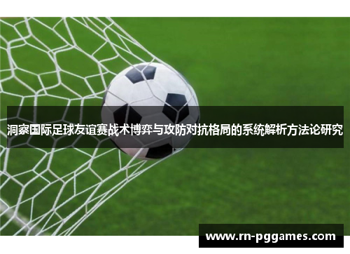 洞察国际足球友谊赛战术博弈与攻防对抗格局的系统解析方法论研究