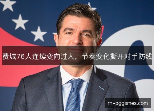 费城76人连续变向过人，节奏变化撕开对手防线