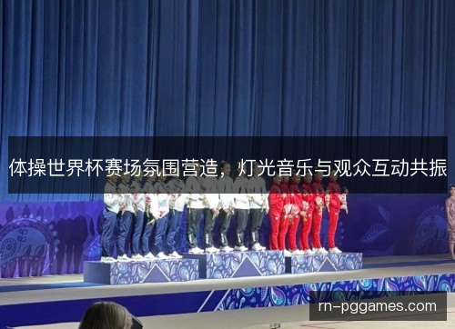 体操世界杯赛场氛围营造，灯光音乐与观众互动共振